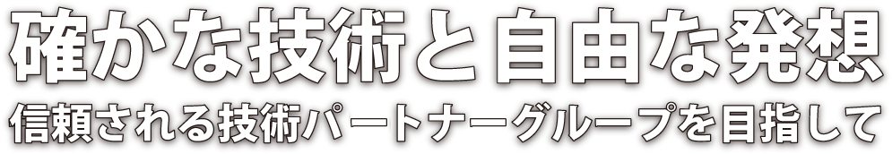 確かな技術と自由な発想　信頼させる技術パートナーグループを目指して